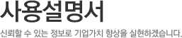 사용설명서,신뢰할 수 있는 정보로 기업가치 향상을 실현하겠습니다